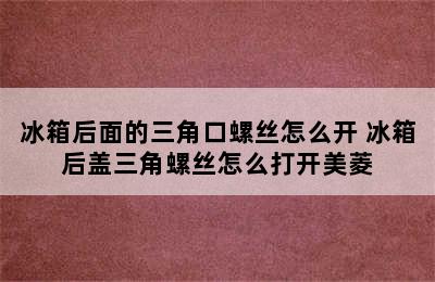 冰箱后面的三角口螺丝怎么开 冰箱后盖三角螺丝怎么打开美菱